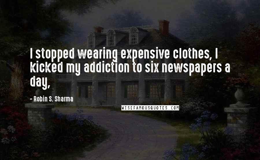 Robin S. Sharma Quotes: I stopped wearing expensive clothes, I kicked my addiction to six newspapers a day,