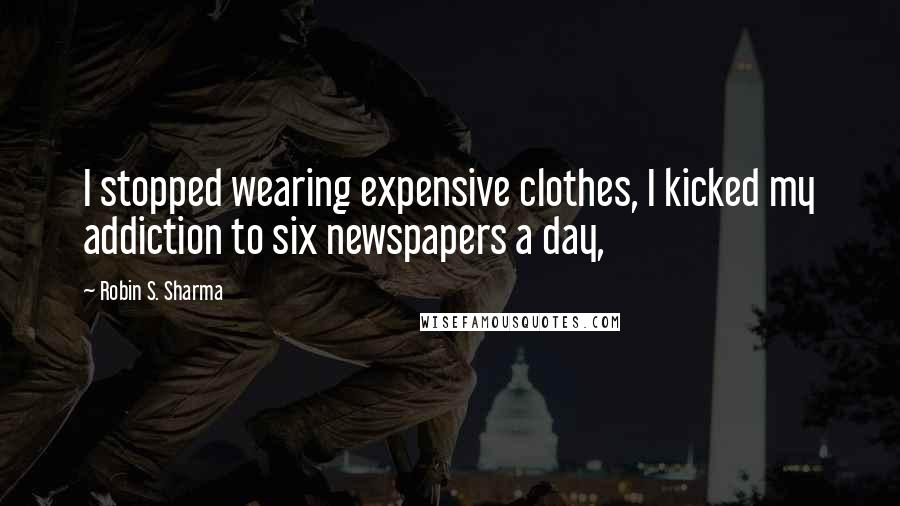 Robin S. Sharma Quotes: I stopped wearing expensive clothes, I kicked my addiction to six newspapers a day,