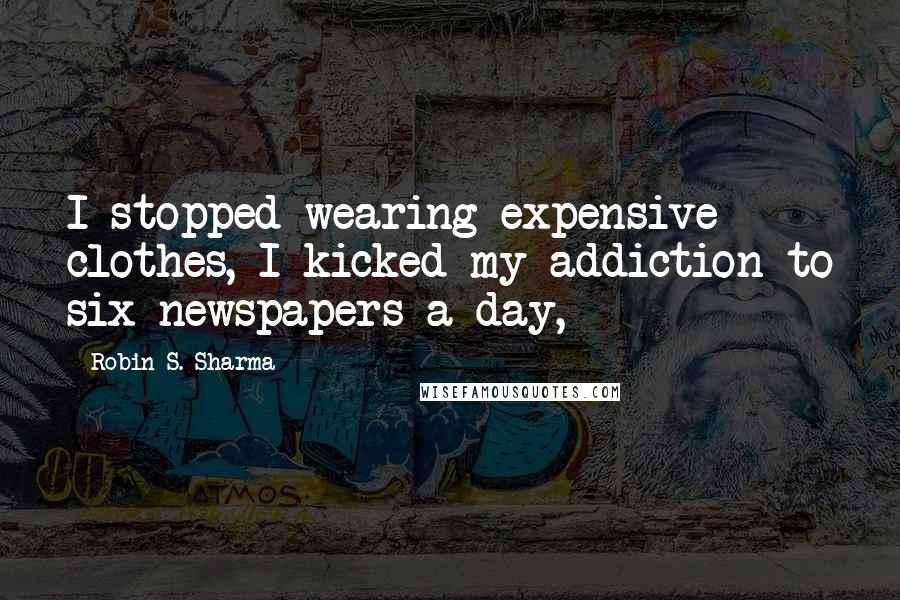 Robin S. Sharma Quotes: I stopped wearing expensive clothes, I kicked my addiction to six newspapers a day,
