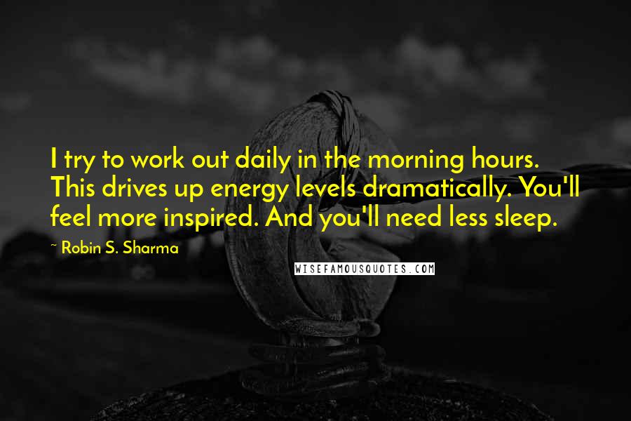 Robin S. Sharma Quotes: I try to work out daily in the morning hours. This drives up energy levels dramatically. You'll feel more inspired. And you'll need less sleep.