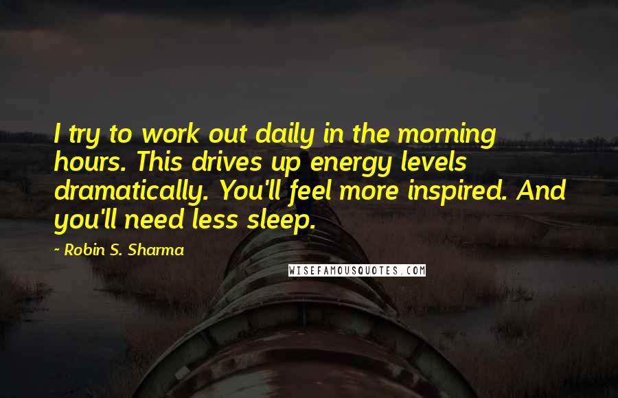 Robin S. Sharma Quotes: I try to work out daily in the morning hours. This drives up energy levels dramatically. You'll feel more inspired. And you'll need less sleep.