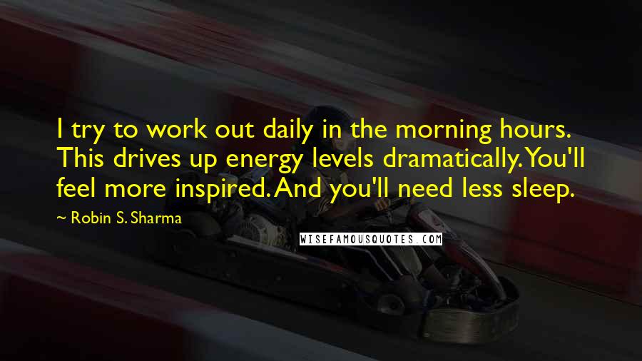 Robin S. Sharma Quotes: I try to work out daily in the morning hours. This drives up energy levels dramatically. You'll feel more inspired. And you'll need less sleep.