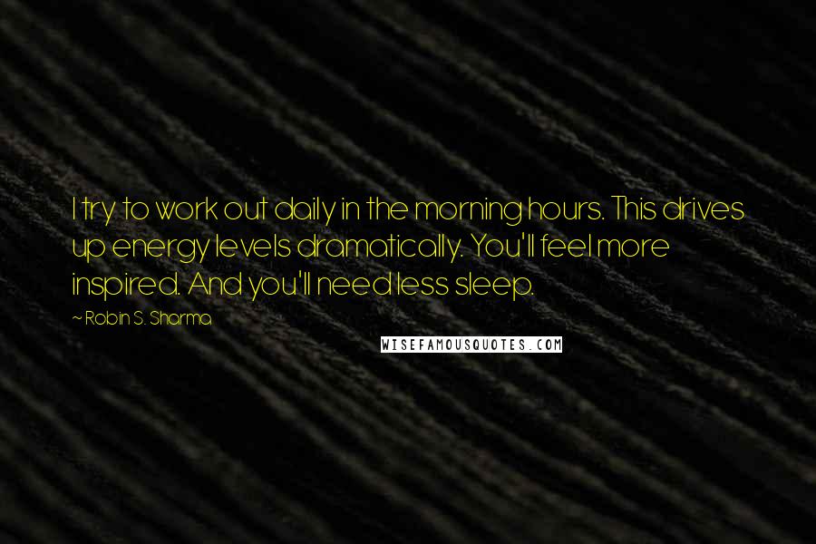 Robin S. Sharma Quotes: I try to work out daily in the morning hours. This drives up energy levels dramatically. You'll feel more inspired. And you'll need less sleep.