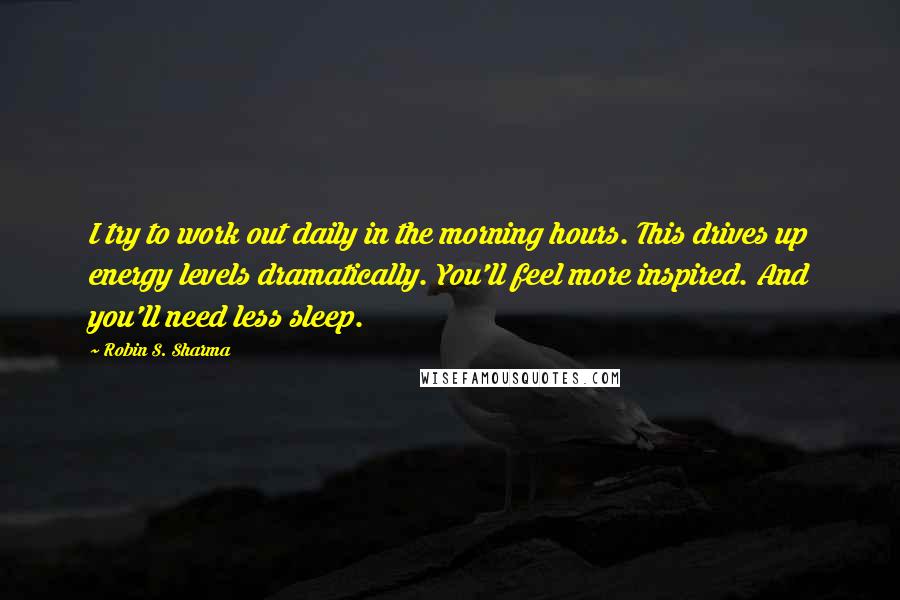 Robin S. Sharma Quotes: I try to work out daily in the morning hours. This drives up energy levels dramatically. You'll feel more inspired. And you'll need less sleep.