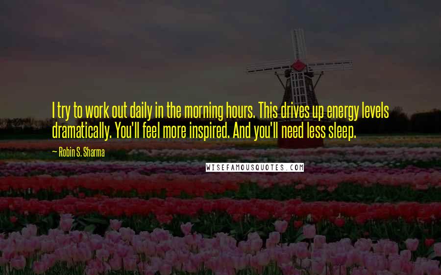 Robin S. Sharma Quotes: I try to work out daily in the morning hours. This drives up energy levels dramatically. You'll feel more inspired. And you'll need less sleep.