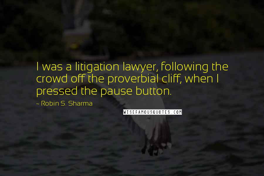 Robin S. Sharma Quotes: I was a litigation lawyer, following the crowd off the proverbial cliff, when I pressed the pause button.