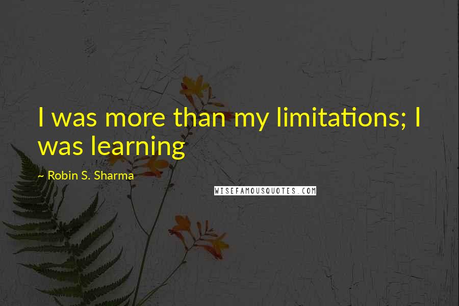 Robin S. Sharma Quotes: I was more than my limitations; I was learning