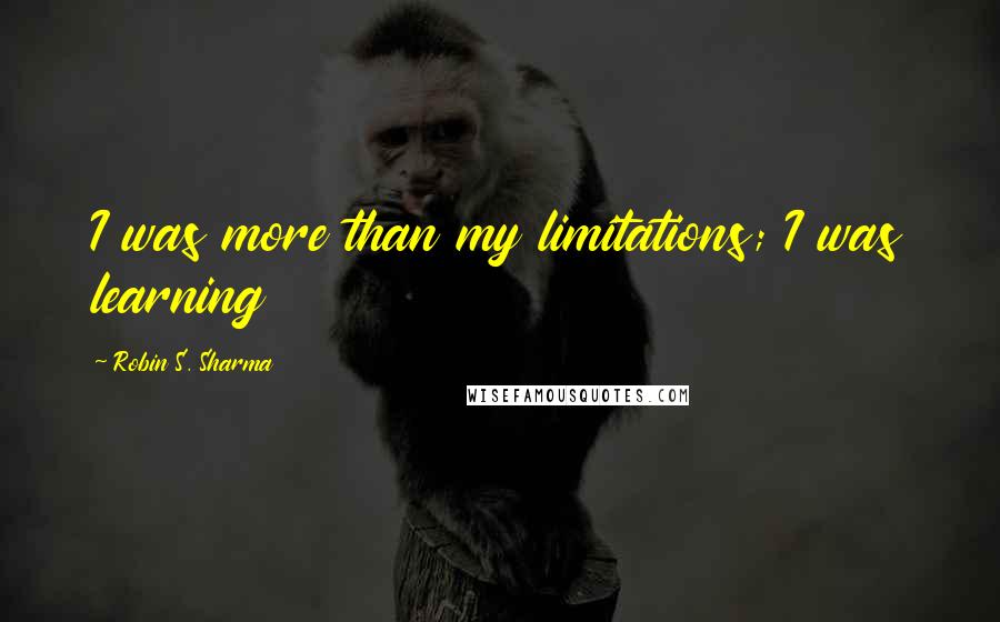 Robin S. Sharma Quotes: I was more than my limitations; I was learning