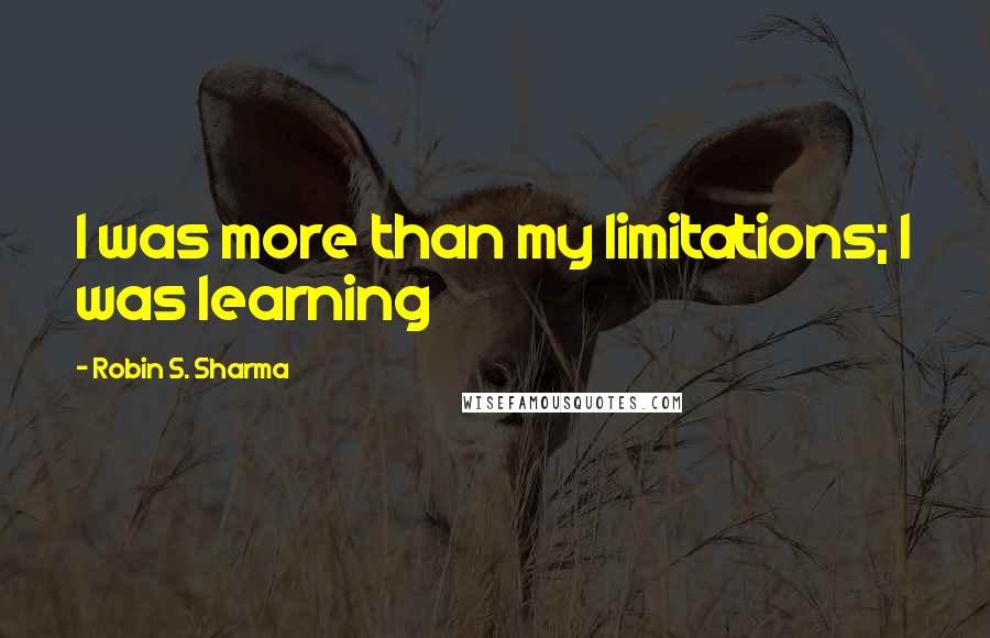 Robin S. Sharma Quotes: I was more than my limitations; I was learning