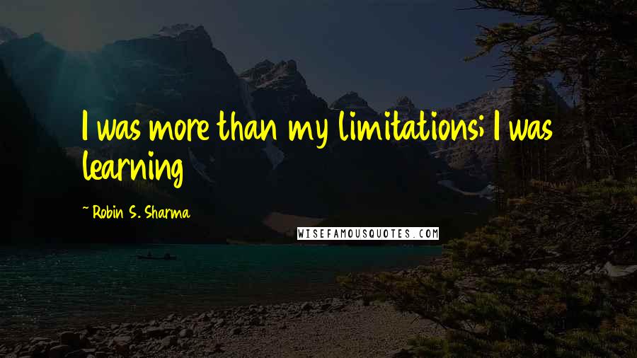 Robin S. Sharma Quotes: I was more than my limitations; I was learning