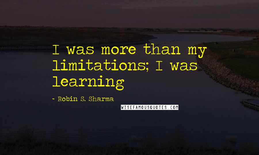 Robin S. Sharma Quotes: I was more than my limitations; I was learning