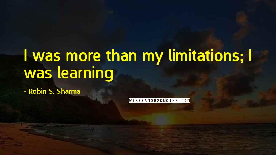 Robin S. Sharma Quotes: I was more than my limitations; I was learning