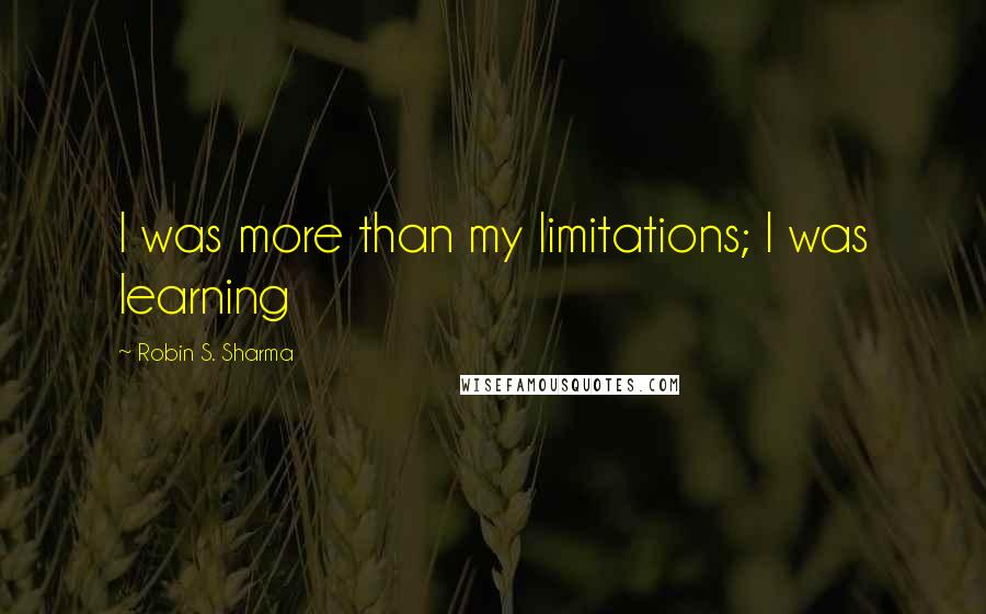 Robin S. Sharma Quotes: I was more than my limitations; I was learning