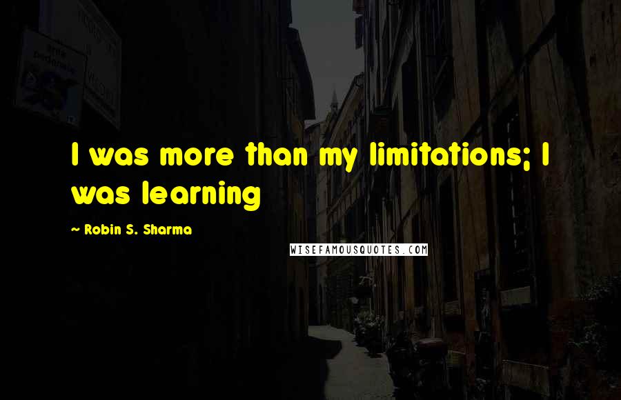 Robin S. Sharma Quotes: I was more than my limitations; I was learning