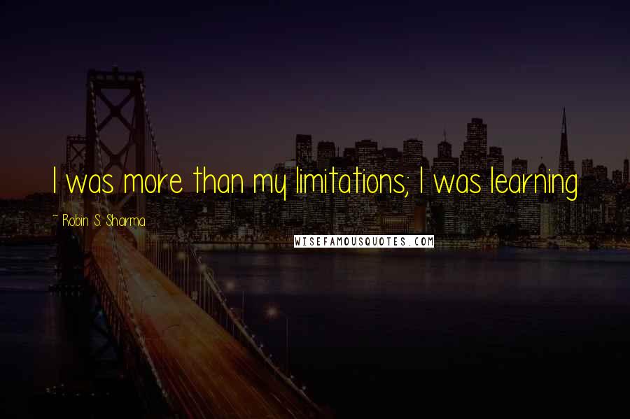 Robin S. Sharma Quotes: I was more than my limitations; I was learning