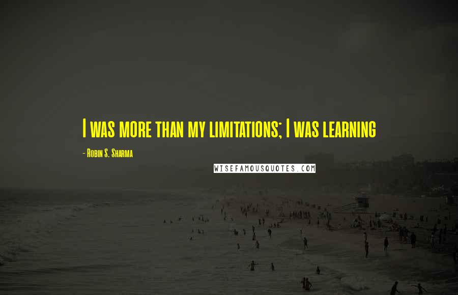 Robin S. Sharma Quotes: I was more than my limitations; I was learning