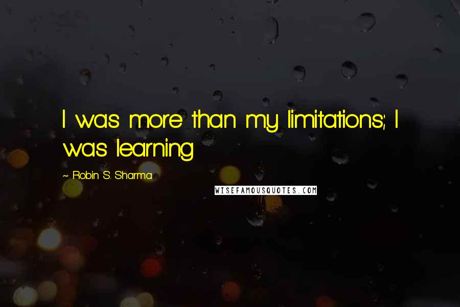 Robin S. Sharma Quotes: I was more than my limitations; I was learning