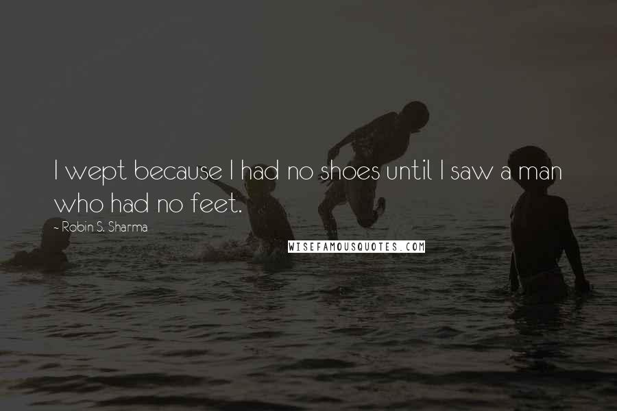 Robin S. Sharma Quotes: I wept because I had no shoes until I saw a man who had no feet.