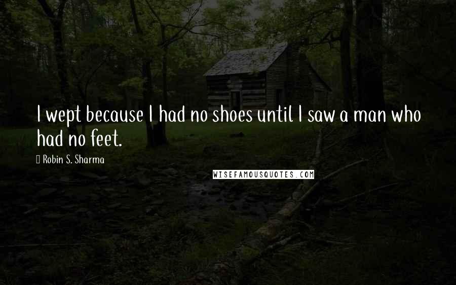 Robin S. Sharma Quotes: I wept because I had no shoes until I saw a man who had no feet.