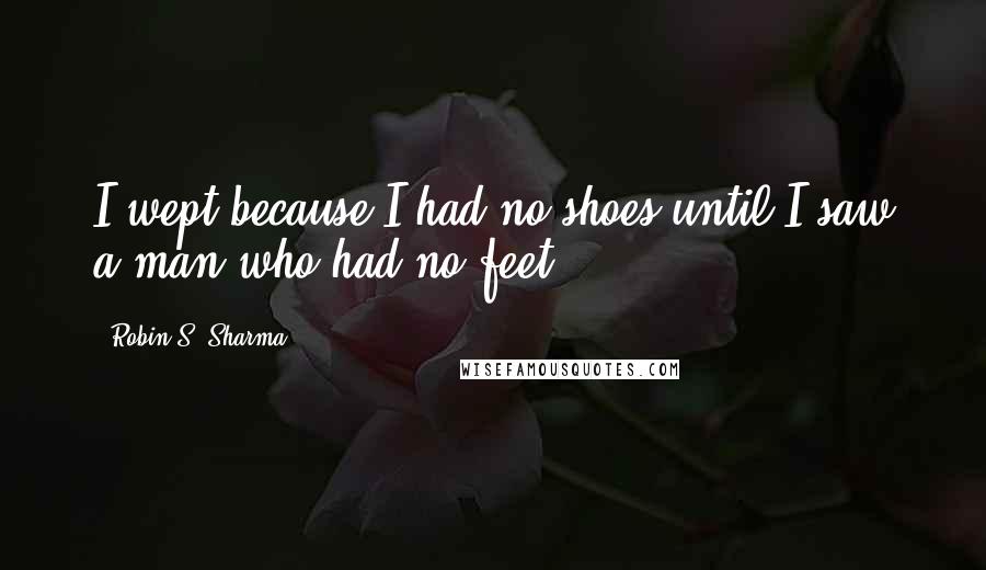 Robin S. Sharma Quotes: I wept because I had no shoes until I saw a man who had no feet.