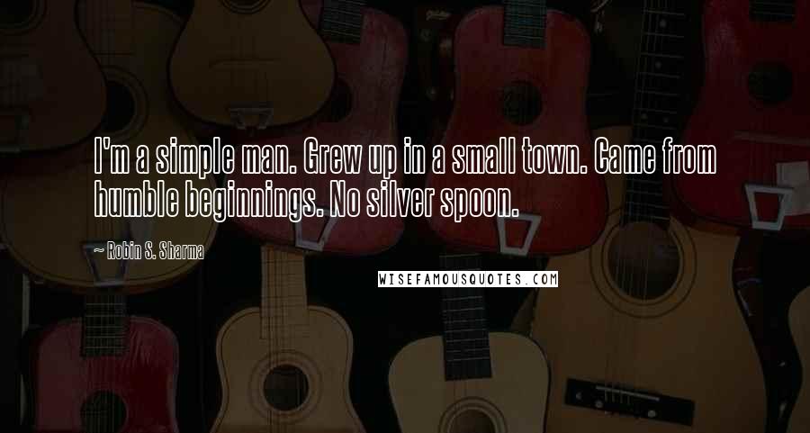 Robin S. Sharma Quotes: I'm a simple man. Grew up in a small town. Came from humble beginnings. No silver spoon.