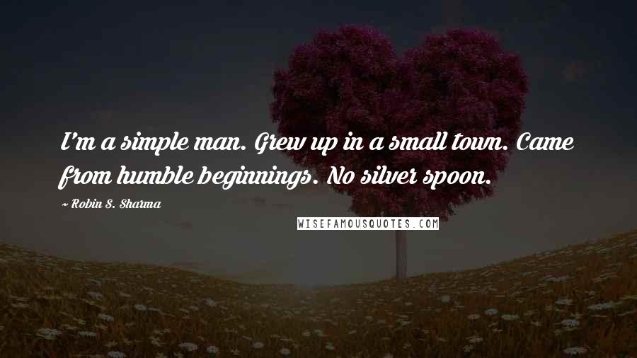 Robin S. Sharma Quotes: I'm a simple man. Grew up in a small town. Came from humble beginnings. No silver spoon.