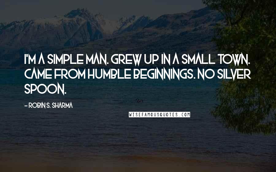 Robin S. Sharma Quotes: I'm a simple man. Grew up in a small town. Came from humble beginnings. No silver spoon.