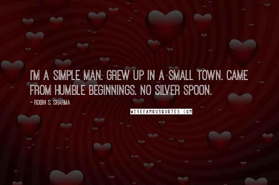 Robin S. Sharma Quotes: I'm a simple man. Grew up in a small town. Came from humble beginnings. No silver spoon.
