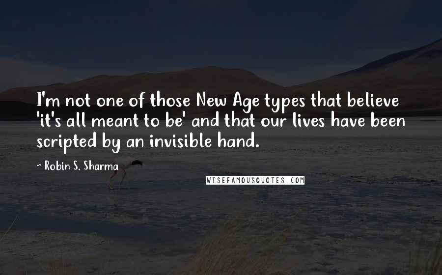 Robin S. Sharma Quotes: I'm not one of those New Age types that believe 'it's all meant to be' and that our lives have been scripted by an invisible hand.