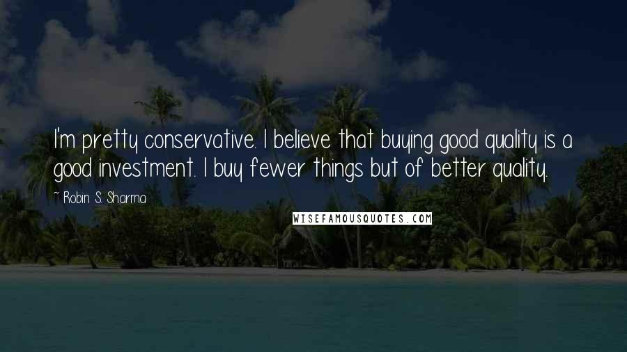Robin S. Sharma Quotes: I'm pretty conservative. I believe that buying good quality is a good investment. I buy fewer things but of better quality.