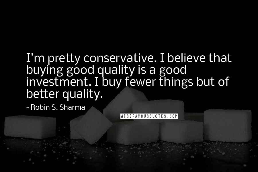 Robin S. Sharma Quotes: I'm pretty conservative. I believe that buying good quality is a good investment. I buy fewer things but of better quality.