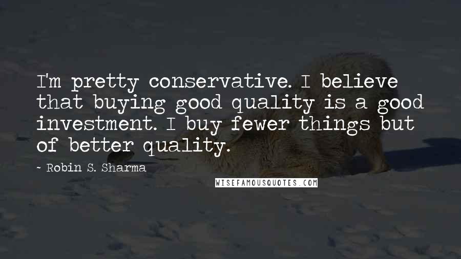 Robin S. Sharma Quotes: I'm pretty conservative. I believe that buying good quality is a good investment. I buy fewer things but of better quality.