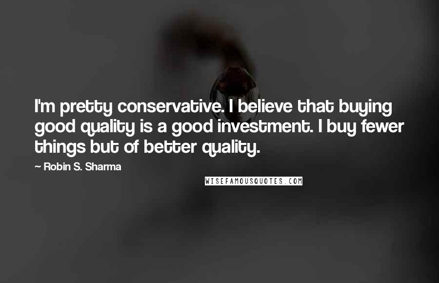 Robin S. Sharma Quotes: I'm pretty conservative. I believe that buying good quality is a good investment. I buy fewer things but of better quality.