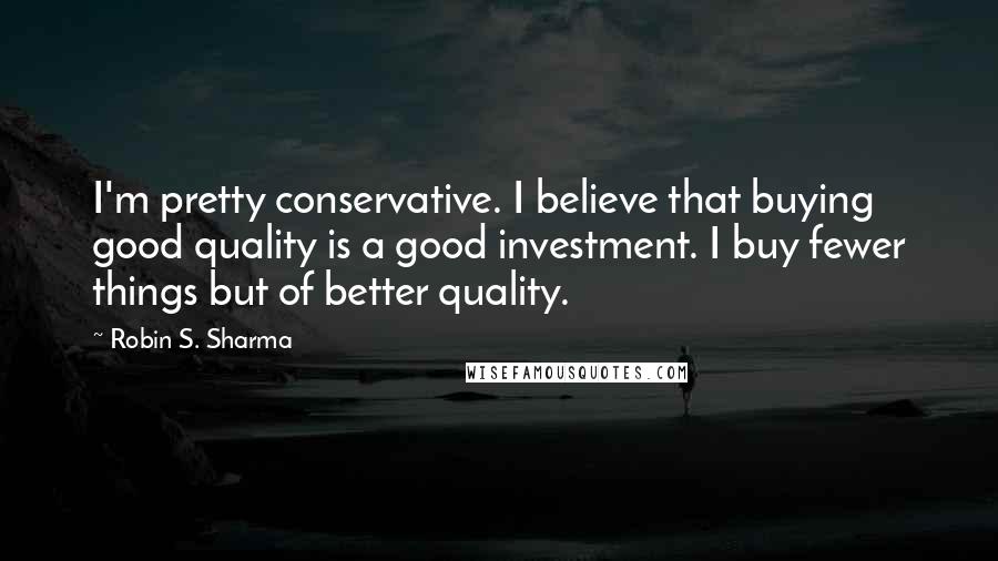 Robin S. Sharma Quotes: I'm pretty conservative. I believe that buying good quality is a good investment. I buy fewer things but of better quality.