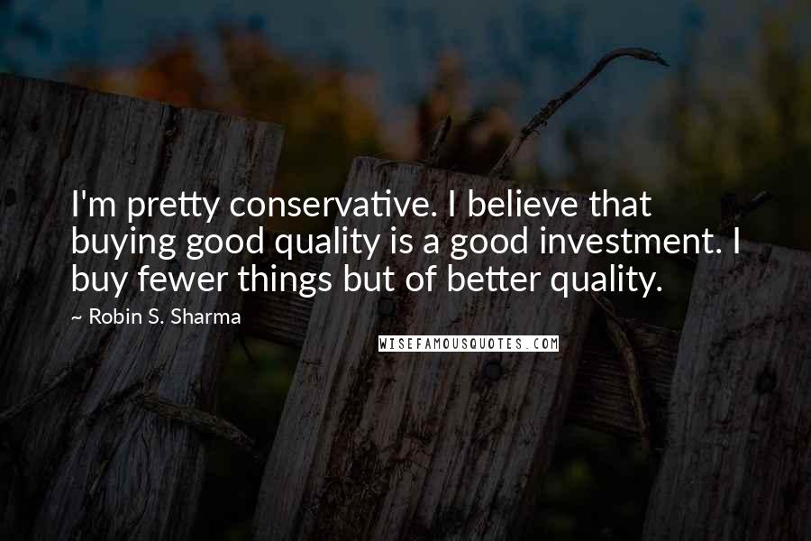 Robin S. Sharma Quotes: I'm pretty conservative. I believe that buying good quality is a good investment. I buy fewer things but of better quality.