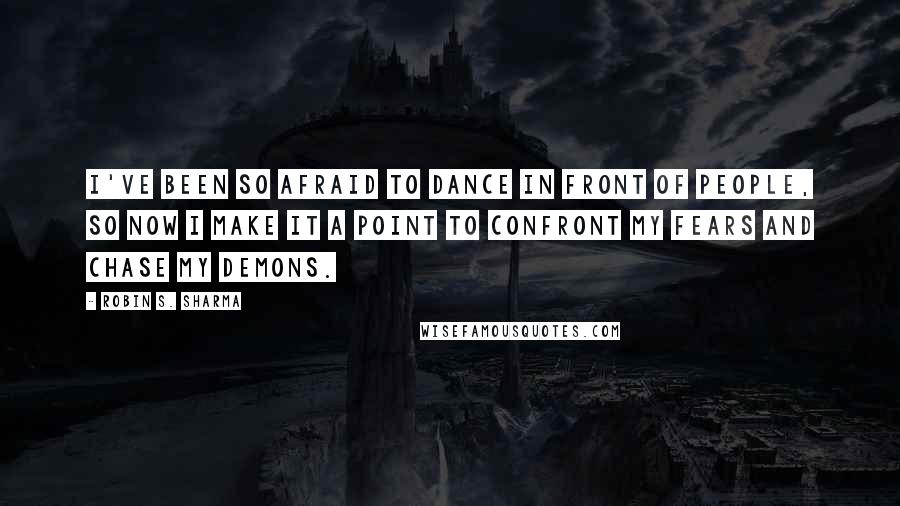 Robin S. Sharma Quotes: I've been so afraid to dance in front of people, so now I make it a point to confront my fears and chase my demons.