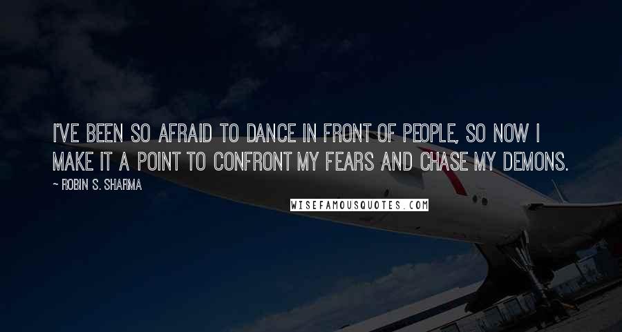 Robin S. Sharma Quotes: I've been so afraid to dance in front of people, so now I make it a point to confront my fears and chase my demons.
