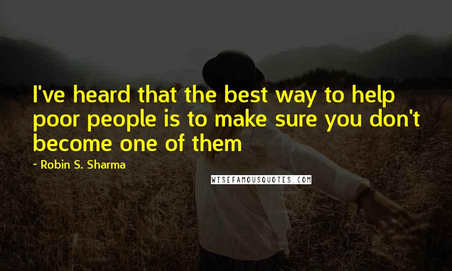 Robin S. Sharma Quotes: I've heard that the best way to help poor people is to make sure you don't become one of them