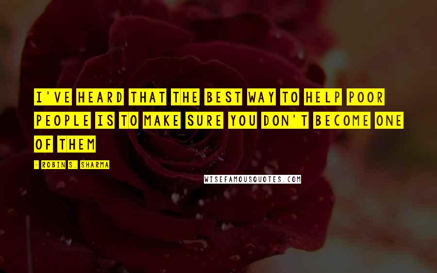 Robin S. Sharma Quotes: I've heard that the best way to help poor people is to make sure you don't become one of them