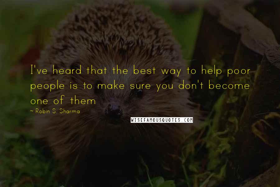 Robin S. Sharma Quotes: I've heard that the best way to help poor people is to make sure you don't become one of them