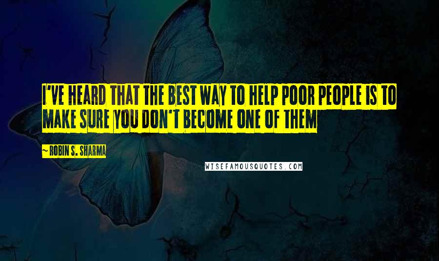 Robin S. Sharma Quotes: I've heard that the best way to help poor people is to make sure you don't become one of them