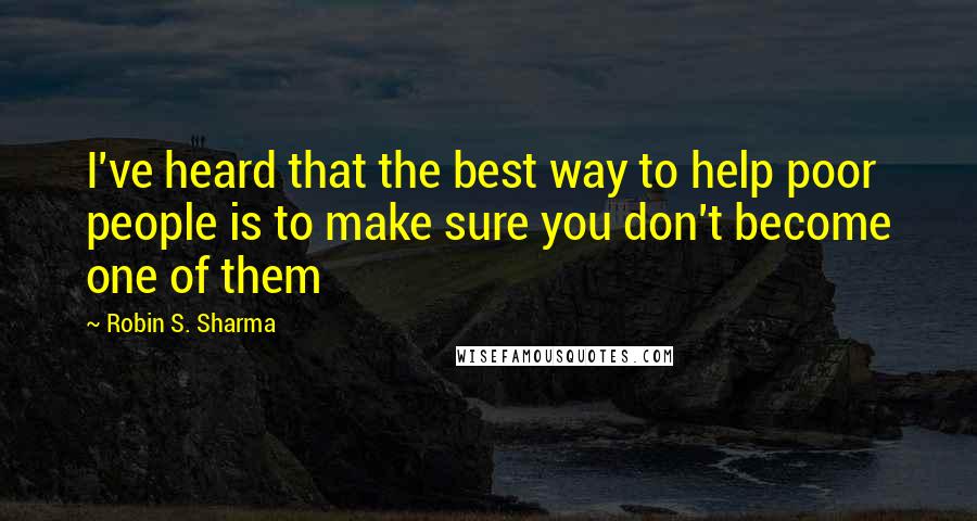Robin S. Sharma Quotes: I've heard that the best way to help poor people is to make sure you don't become one of them
