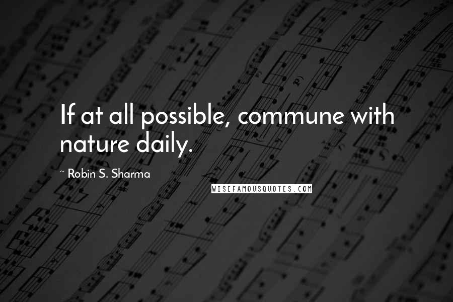 Robin S. Sharma Quotes: If at all possible, commune with nature daily.