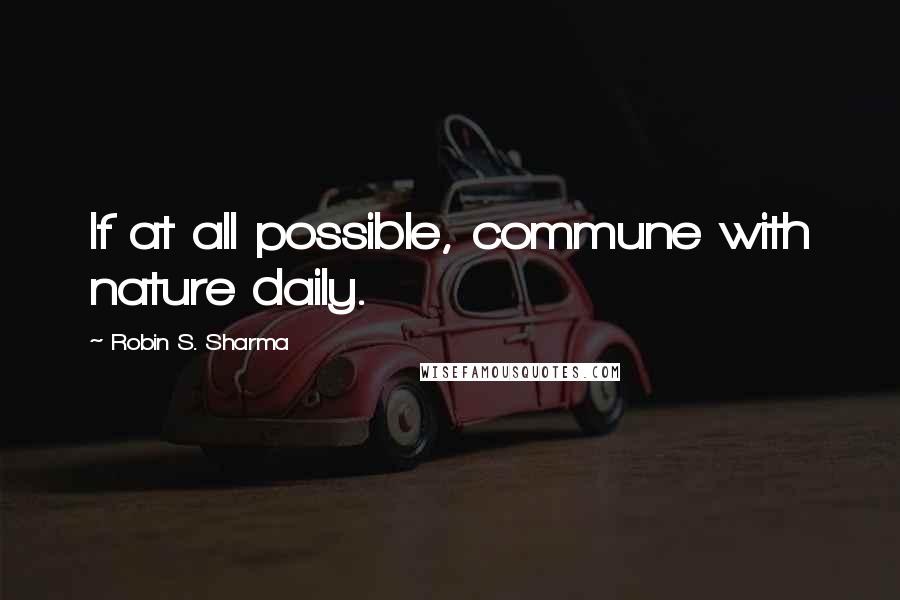 Robin S. Sharma Quotes: If at all possible, commune with nature daily.