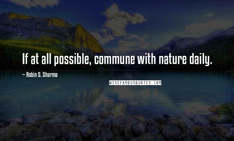 Robin S. Sharma Quotes: If at all possible, commune with nature daily.