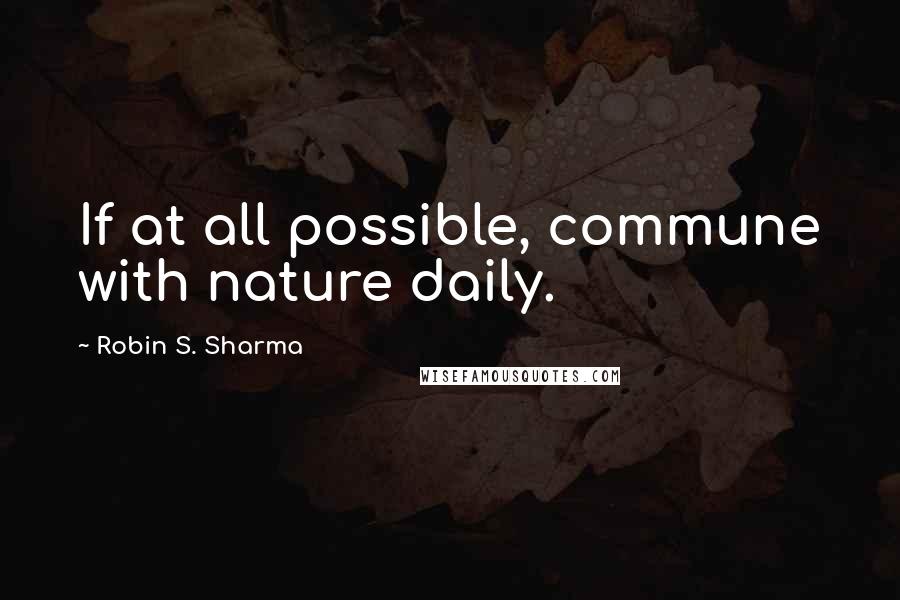 Robin S. Sharma Quotes: If at all possible, commune with nature daily.