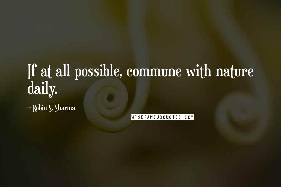 Robin S. Sharma Quotes: If at all possible, commune with nature daily.