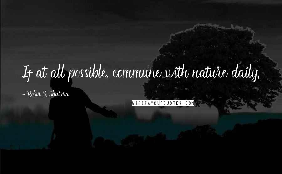 Robin S. Sharma Quotes: If at all possible, commune with nature daily.