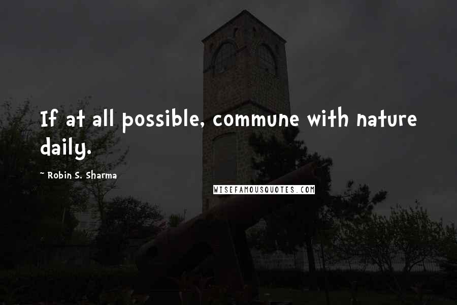 Robin S. Sharma Quotes: If at all possible, commune with nature daily.