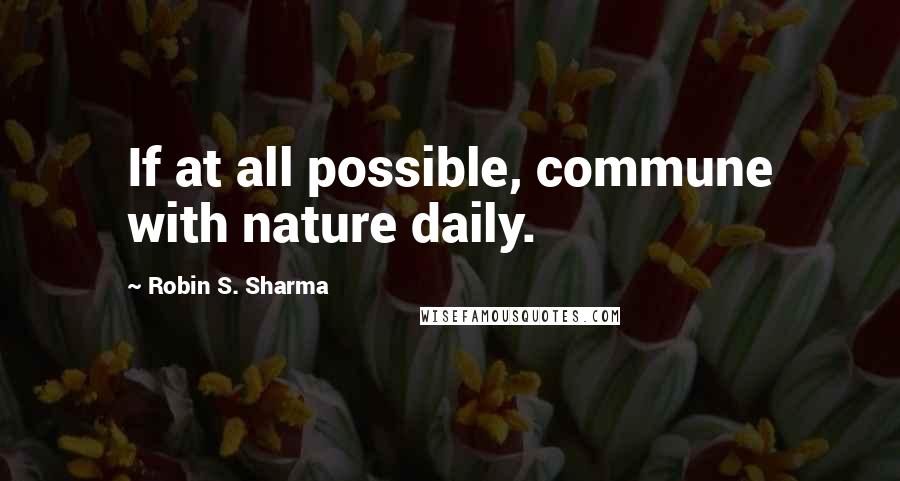 Robin S. Sharma Quotes: If at all possible, commune with nature daily.